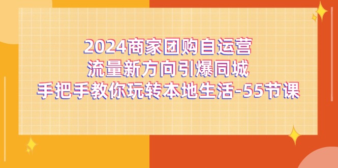 （11655期）2024商家团购-自运营流量新方向引爆同城，手把手教你玩转本地生活-55节课-网创空间