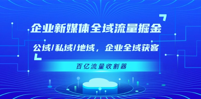 （11666期）企业 新媒体 全域流量掘金：公域/私域/地域 企业全域获客 百亿流量 收割器-网创空间