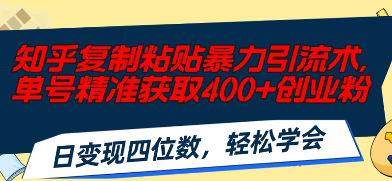 （11674期）知乎复制粘贴暴力引流术，单号精准获取400+创业粉，日变现四位数，轻松…-网创空间