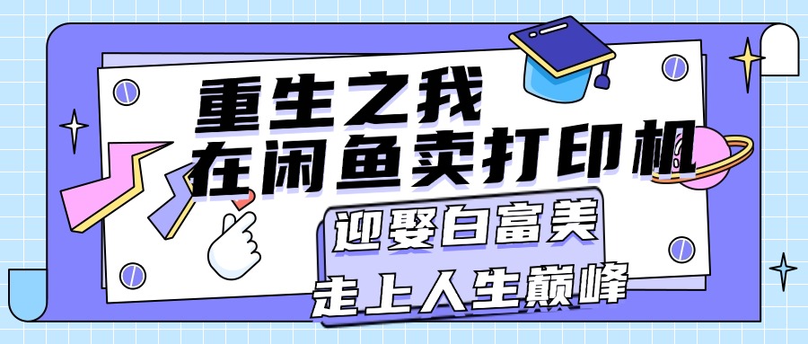 （11681期）重生之我在闲鱼卖打印机，月入过万，迎娶白富美，走上人生巅峰-网创空间