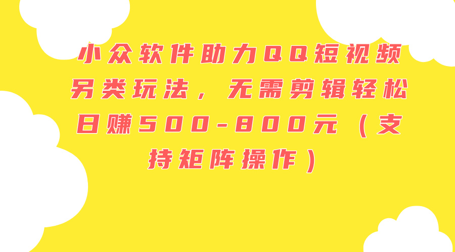 （11736期）小众软件助力QQ短视频另类玩法，无需剪辑轻松日赚500-800元（支持矩阵…-网创空间