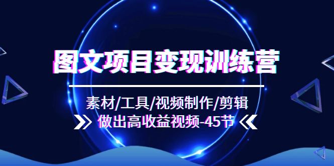 （11767期）图文项目变现训练营：素材/工具/视频制作/剪辑/做出高收益视频（45节）-网创空间