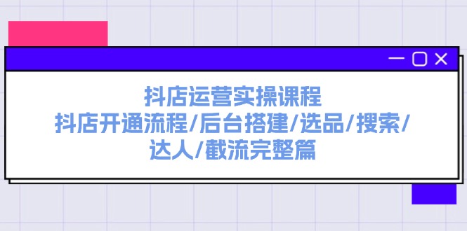 （11783期）抖店运营实操课程：抖店开通流程/后台搭建/选品/搜索/达人/截流完整篇-网创空间