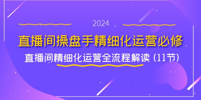 （11796期）直播间-操盘手精细化运营必修，直播间精细化运营全流程解读 (11节)-网创空间