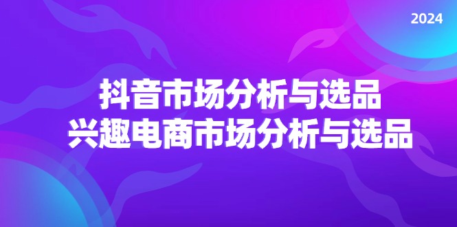 （11800期）2024抖音/市场分析与选品，兴趣电商市场分析与选品-网创空间