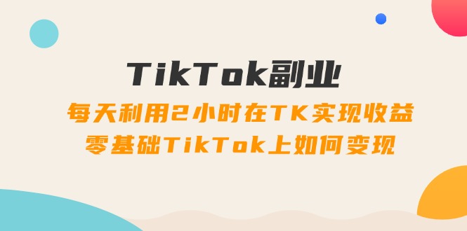 （11826期）TikTok副业：每天利用2小时在TK实现收益，零基础TikTok上如何变现，34节程-网创空间