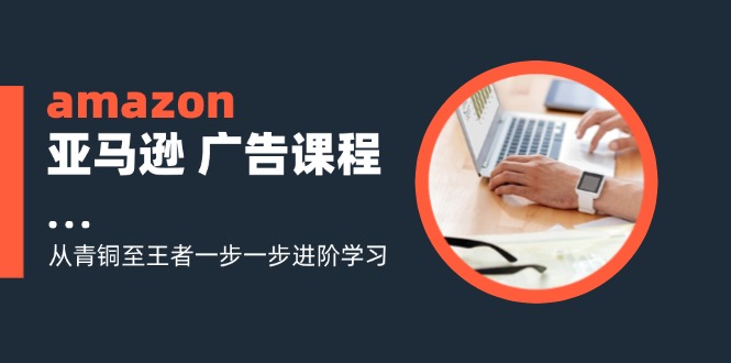 （11839期）amazon亚马逊 广告课程：从青铜至王者一步一步进阶学习（16节）-网创空间