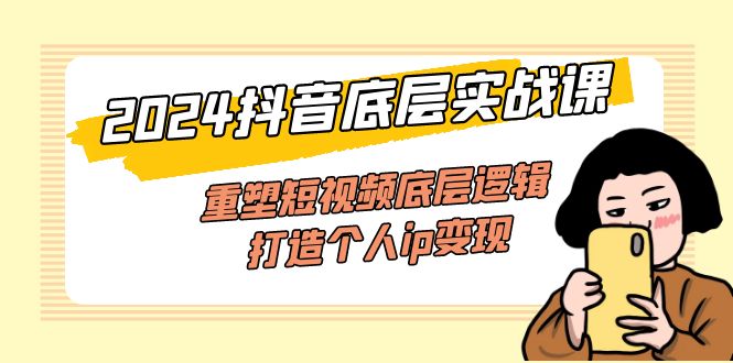 （11852期）2024抖音底层实战课，重塑短视频底层逻辑，打造个人ip变现（52节课）-网创空间