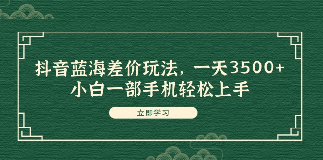 （11903期）抖音蓝海差价玩法，一天3500+，小白一部手机轻松上手-网创空间