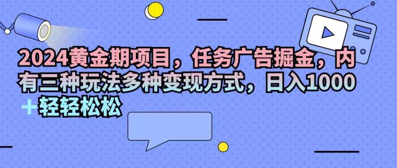 （11871期）2024黄金期项目，任务广告掘金，内有三种玩法多种变现方式，日入1000+…-网创空间