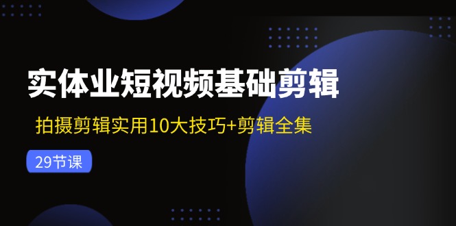 （11914期）实体业短视频基础剪辑：拍摄剪辑实用10大技巧+剪辑全集（29节）-网创空间