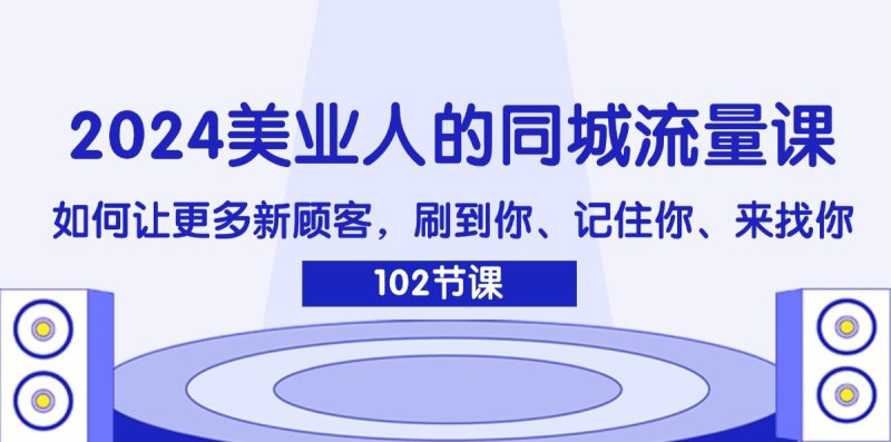（11918期）2024美业人的同城流量课：如何让更多新顾客，刷到你、记住你、来找你-网创空间
