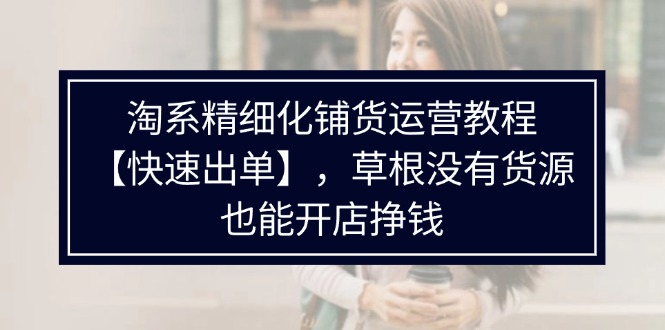 （11937期）淘系精细化铺货运营教程【快速出单】，草根没有货源，也能开店挣钱-网创空间