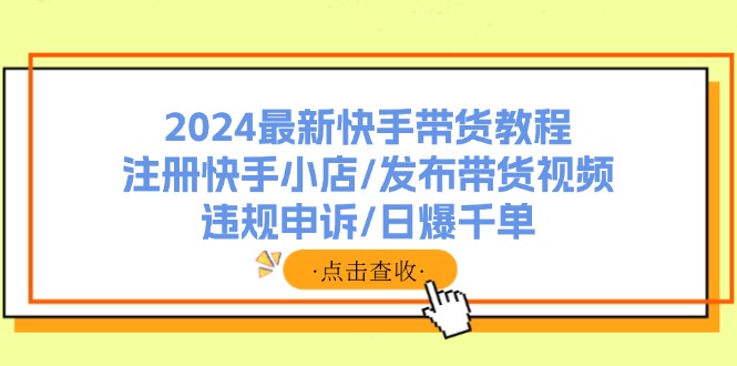 （11938期）2024最新快手带货教程：注册快手小店/发布带货视频/违规申诉/日爆千单-网创空间