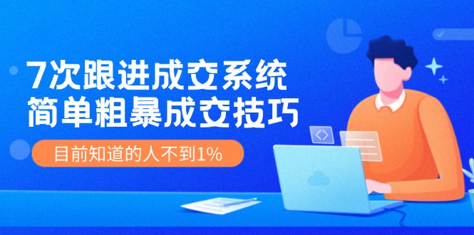 （11964期）7次 跟进 成交系统：简单粗暴成交技巧，目前知道的人不到1%-网创空间