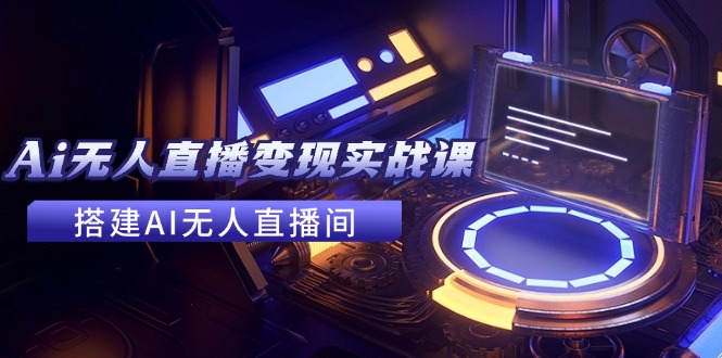 （11973期）2024全套Ai无人直播变现实战课，搭建AI无人直播间，利用AI赚钱 (24节课)-网创空间