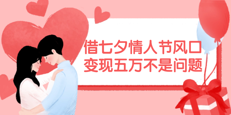 （11966期）借七夕情人节风口,变现五万不是问题，错过再等一年！-网创空间