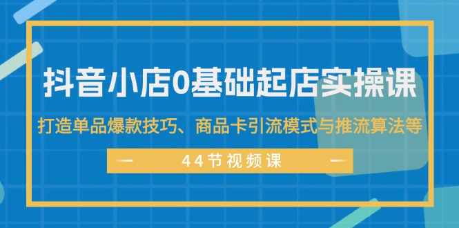 （11977期）抖音小店0基础起店实操课，打造单品爆款技巧、商品卡引流模式与推流算法等-网创空间