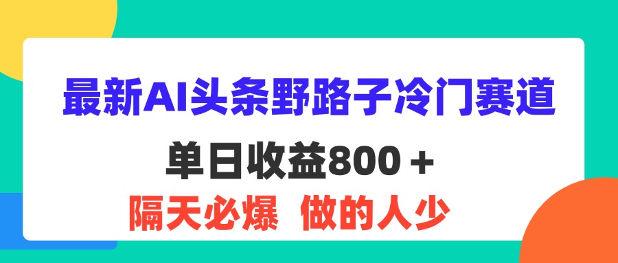（11983期）最新AI头条野路子冷门赛道，单日800＋ 隔天必爆，适合小白-网创空间