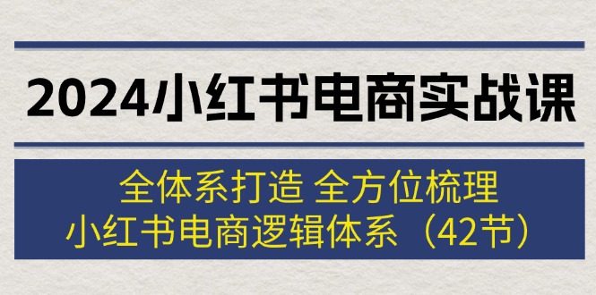 （12003期）2024小红书电商实战课：全体系打造 全方位梳理 小红书电商逻辑体系 (42节)-网创空间