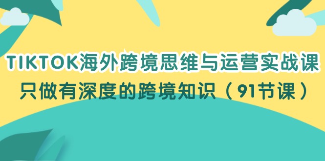 （12010期）TIKTOK海外跨境思维与运营实战课，只做有深度的跨境知识（91节课）-网创空间