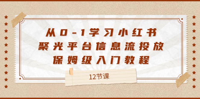 （12020期）从0-1学习小红书 聚光平台信息流投放，保姆级入门教程（12节课）-网创空间