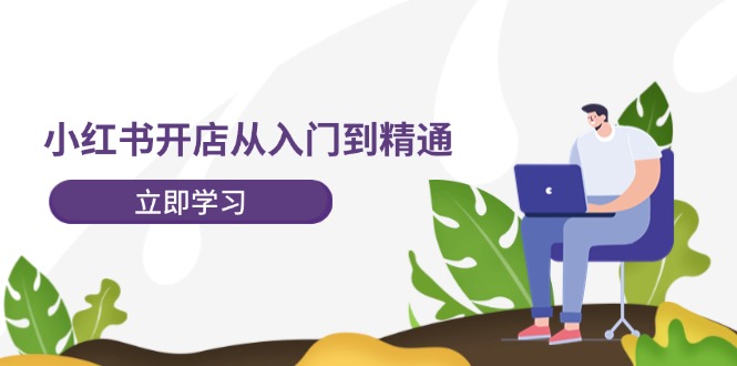 （12045期）小红书开店从入门到精通，快速掌握小红书店铺运营，实现开店创收-202节课-网创空间