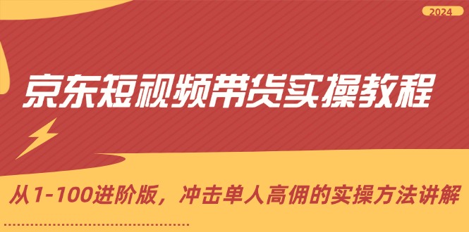 （12061期）京东短视频带货实操教程，从1-100进阶版，冲击单人高佣的实操方法讲解-网创空间