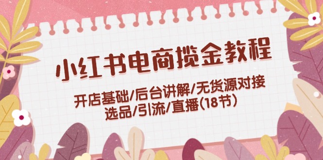 （12063期）小红书电商揽金教程：开店基础/后台讲解/无货源对接/选品/引流/直播(18节)-网创空间