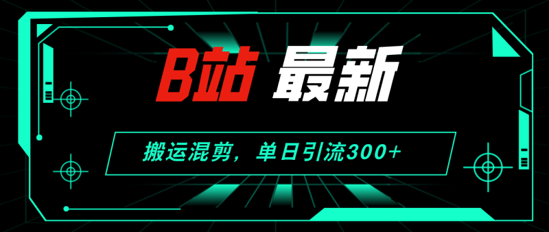（12085期）B站最新，搬运混剪，单日引流300+创业粉-网创空间