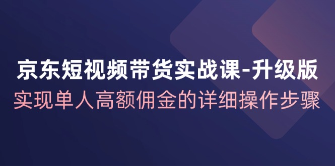 （12167期）京东-短视频带货实战课-升级版，实现单人高额佣金的详细操作步骤-网创空间