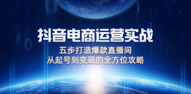 （12542期）抖音电商运营实战：五步打造爆款直播间，从起号到变现的全方位攻略-网创空间