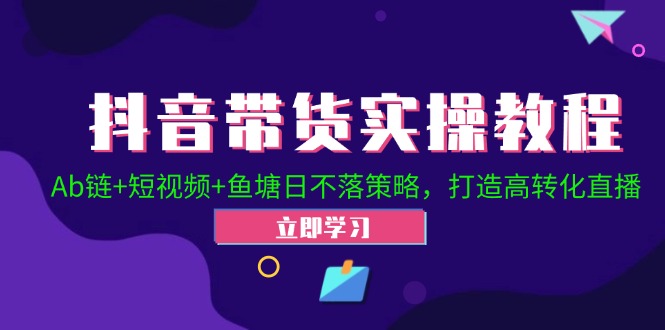 （12543期）抖音带货实操教程！Ab链+短视频+鱼塘日不落策略，打造高转化直播-网创空间