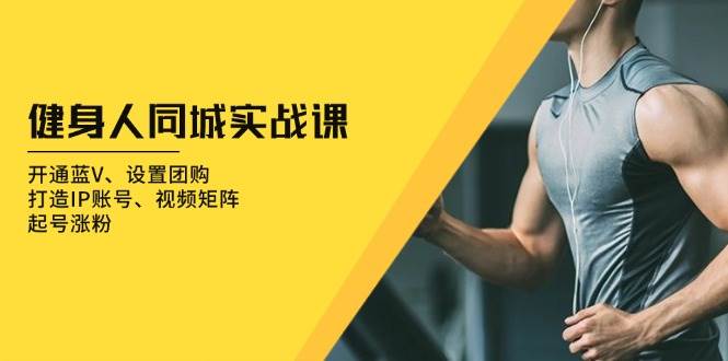 （13547期）健身人 同城实战课：开通蓝V、设置团购、打造IP账号、视频矩阵、起号涨粉-网创空间