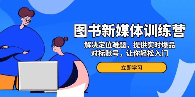 （13550期）图书新媒体训练营，解决定位难题，提供实时爆品、对标账号，让你轻松入门-网创空间