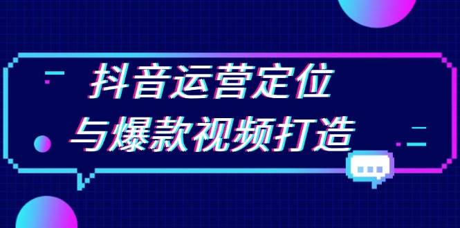 抖音运营定位与爆款视频打造：定位运营方向，挖掘爆款选题，提升播放量-网创空间