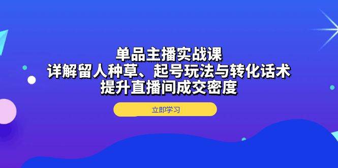单品主播实战课:详解留人种草、起号玩法与转化话术,提升直播间成交密度-网创空间