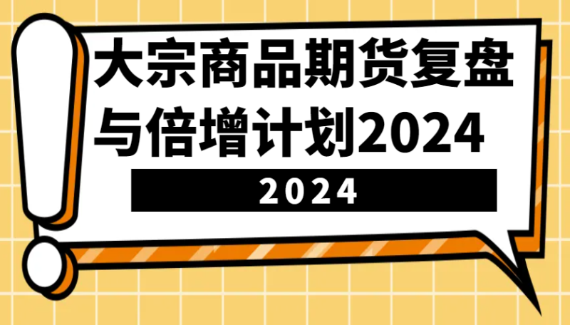 大宗商品期货，复盘与倍增计划2024（10节课）-网创空间