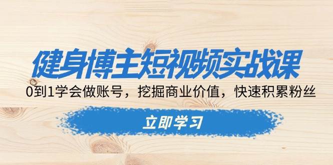 （13557期）健身博主短视频实战课：0到1学会做账号，挖掘商业价值，快速积累粉丝-网创空间