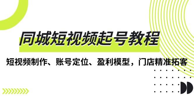 （13560期）同城短视频起号教程，短视频制作、账号定位、盈利模型，门店精准拓客-网创空间