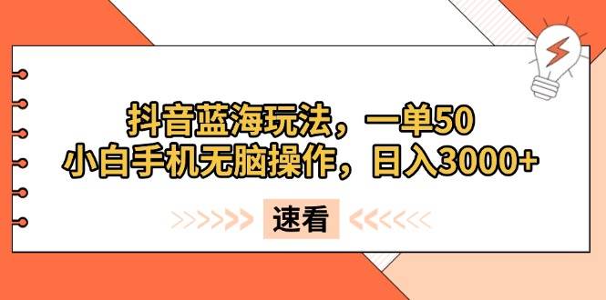 （13565期）抖音蓝海玩法，一单50，小白手机无脑操作，日入3000+-网创空间