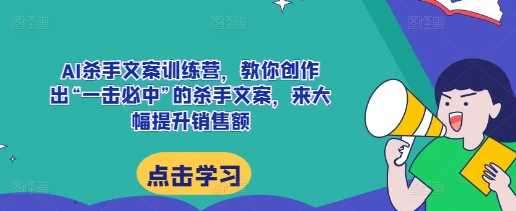 AI杀手文案训练营，教你创作出“一击必中”的杀手文案，来大幅提升销售额-网创空间