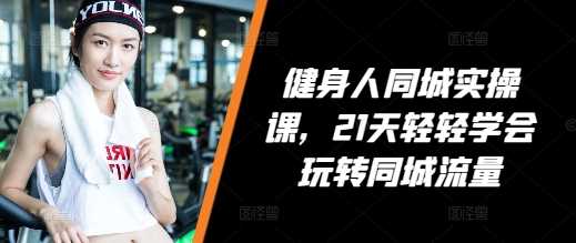 健身人同城实操课，21天轻轻学会玩转同城流量-网创空间