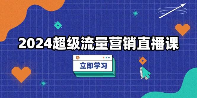 2024超级流量营销直播课，低成本打法，提升流量转化率，案例拆解爆款-网创空间