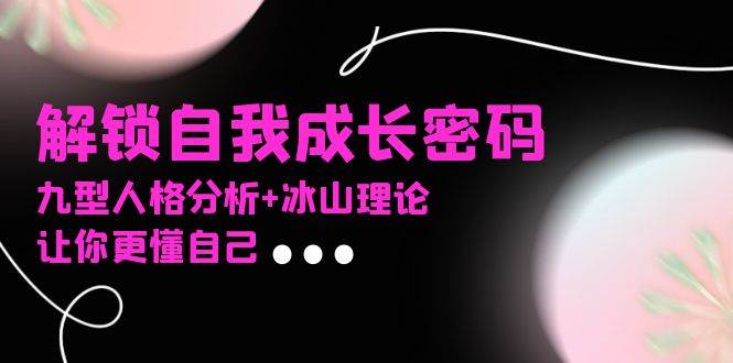 （13574期）某社群课程，解锁自我成长密码，九型人格分析+冰山理论，让你更懂自己-网创空间