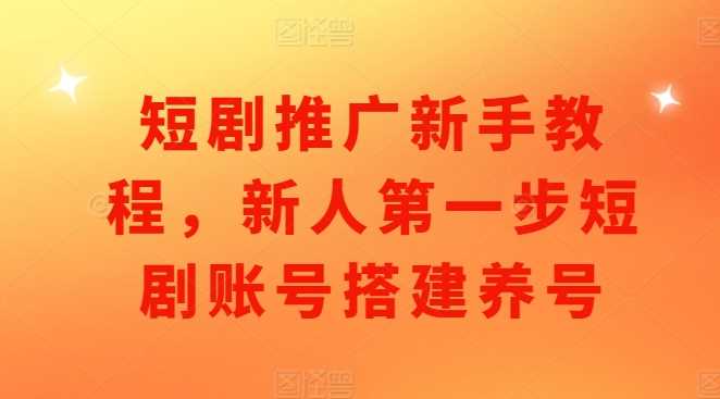 短剧推广新手教程，新人第一步短剧账号搭建养号-网创空间