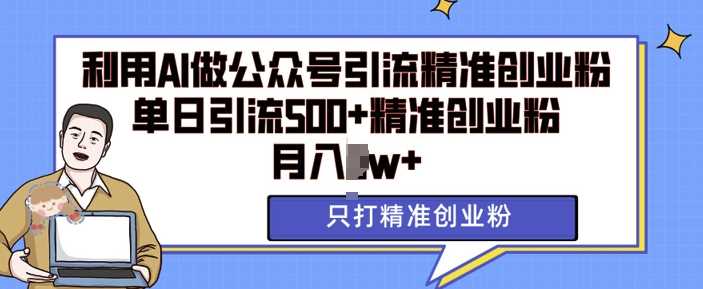 利用AI矩阵做公众号引流精准创业粉，单日引流500+精准创业粉，月入过w【揭秘】-网创空间