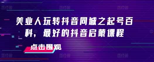 美业人玩转抖音同城之起号百科，最好的抖音启蒙课程-网创空间