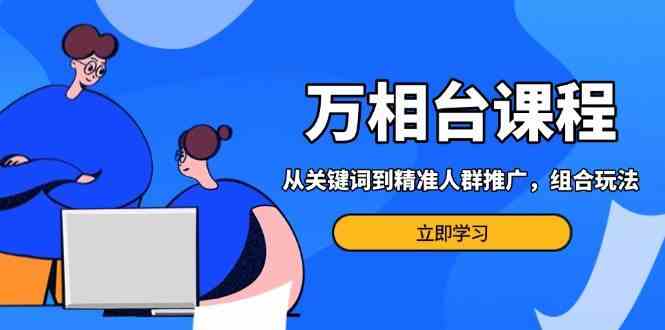 万相台课程：从关键词到精准人群推广，组合玩法高效应对多场景电商营销-网创空间