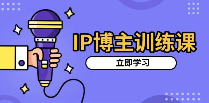 IP博主训练课，定位账号，推荐热门赛道，搭建涨粉架构，拍出更吸粉视频-网创空间